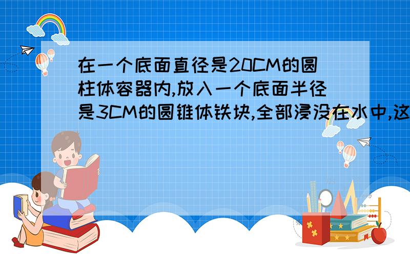 在一个底面直径是20CM的圆柱体容器内,放入一个底面半径是3CM的圆锥体铁块,全部浸没在水中,这时水面上升0.3CM,圆锥形铁块的高是多少厘米?（列方程解答）