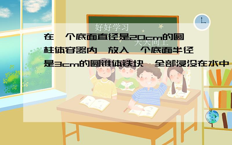 在一个底面直径是20cm的圆柱体容器内,放入一个底面半径是3cm的圆锥体铁块,全部浸没在水中,这时水面上升0.3cm,圆锥形铁块的高是多少?（用方程解）  小学生的解题思路