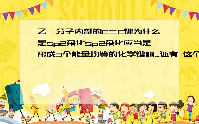 乙烯分子内部的C＝C键为什么是sp2杂化sp2杂化应当是形成3个能量均等的化学键啊...还有 这个C＝C双键内部是一个p－p西格玛键和一个p－p派键么?已经完全学傻了