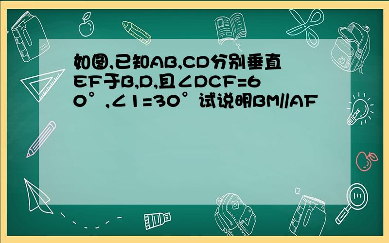 如图,已知AB,CD分别垂直EF于B,D,且∠DCF=60°,∠1=30°试说明BM//AF