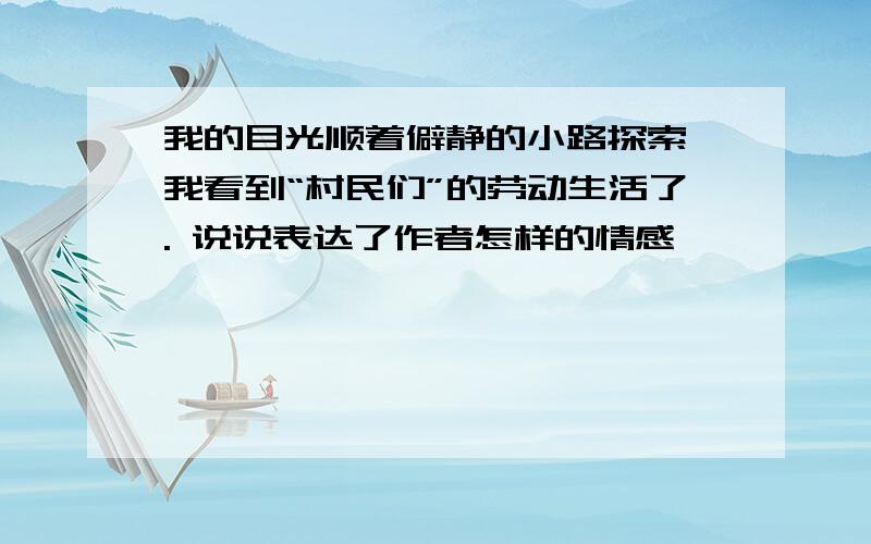 我的目光顺着僻静的小路探索,我看到“村民们”的劳动生活了. 说说表达了作者怎样的情感