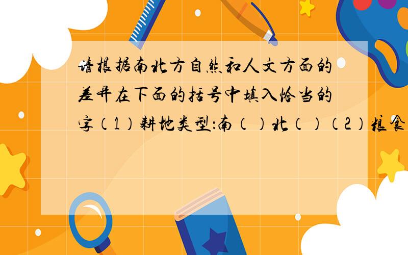 请根据南北方自然和人文方面的差异在下面的括号中填入恰当的字（1）耕地类型：南（）北（）（2）粮食作物：南（）北（）（3）糖料作物：南（）北（）（4）气候灾害：南（）北（）（