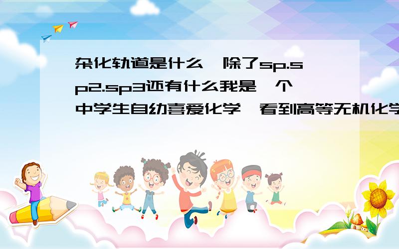 杂化轨道是什么,除了sp.sp2.sp3还有什么我是一个中学生自幼喜爱化学,看到高等无机化学时这个问题是我最想问的,请帮忙回答,则是一个关于某原子于其他原子结键时发生的现象.叫杂化轨道.但