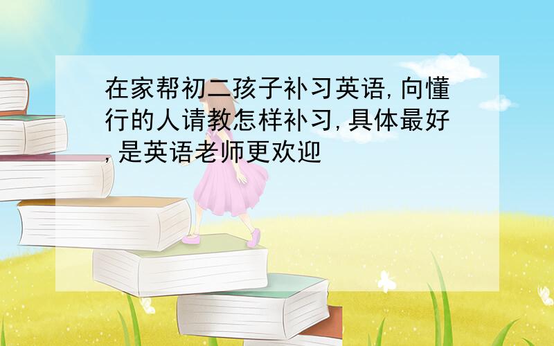 在家帮初二孩子补习英语,向懂行的人请教怎样补习,具体最好,是英语老师更欢迎