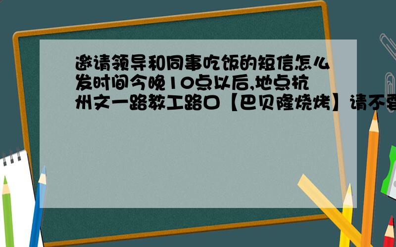 邀请领导和同事吃饭的短信怎么发时间今晚10点以后,地点杭州文一路教工路口【巴贝隆烧烤】请不要跟我说当面或打电话有诚意点,这些我知道!我想要的是短信.也不要说什么有你们的帮肋我