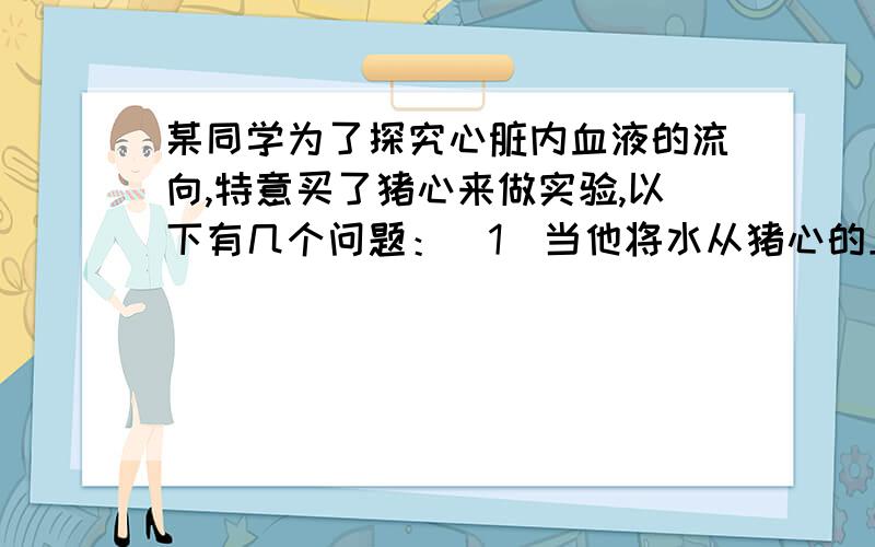 某同学为了探究心脏内血液的流向,特意买了猪心来做实验,以下有几个问题：(1)当他将水从猪心的上腔静脉注入时,会发现水从____________流出.(2)当他将水从猪心的肺静脉注入时,会发现水从_____