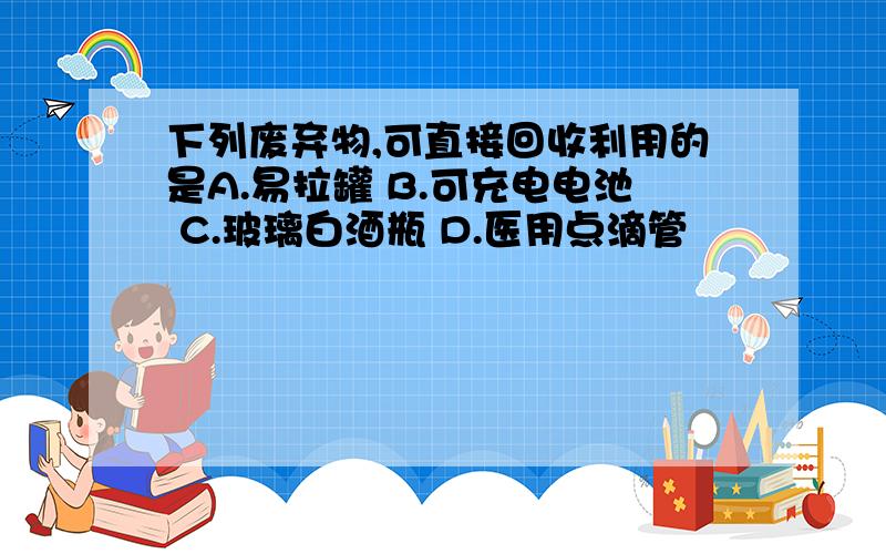 下列废弃物,可直接回收利用的是A.易拉罐 B.可充电电池 C.玻璃白酒瓶 D.医用点滴管