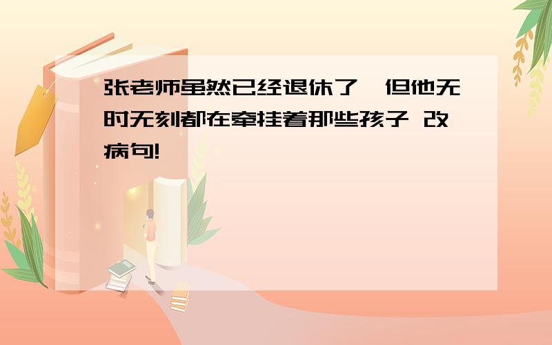 张老师虽然已经退休了,但他无时无刻都在牵挂着那些孩子 改病句!