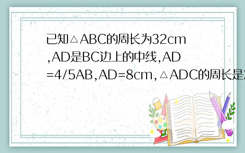 已知△ABC的周长为32cm,AD是BC边上的中线,AD=4/5AB,AD=8cm,△ADC的周长是24cm,求△ABC个边的长.