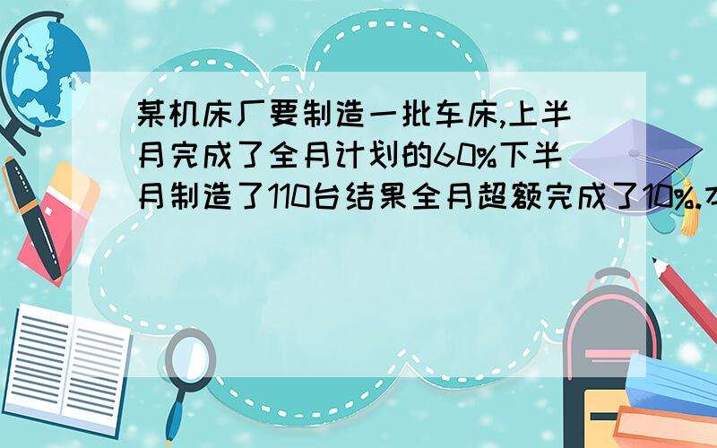 某机床厂要制造一批车床,上半月完成了全月计划的60%下半月制造了110台结果全月超额完成了10%.本月原计划制造车床多少台?