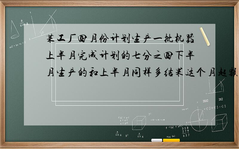 某工厂四月份计划生产一批机器上半月完成计划的七分之四下半月生产的和上半月同样多结果这个月超额生产机器75台四月份计划生产多少台