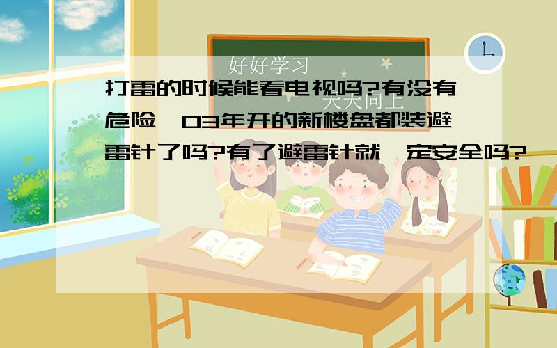 打雷的时候能看电视吗?有没有危险,03年开的新楼盘都装避雷针了吗?有了避雷针就一定安全吗?