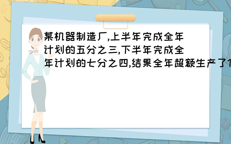 某机器制造厂,上半年完成全年计划的五分之三,下半年完成全年计划的七分之四,结果全年超额生产了120台机器.全年计划生产多少台机器?