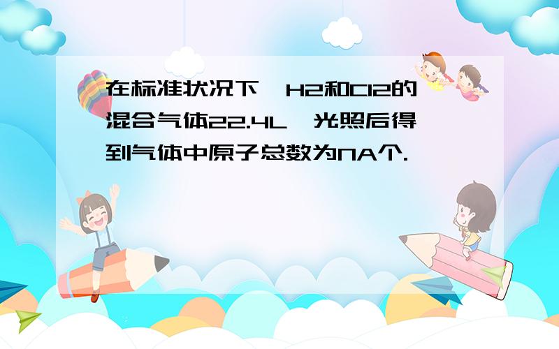 在标准状况下,H2和Cl2的混合气体22.4L,光照后得到气体中原子总数为NA个.