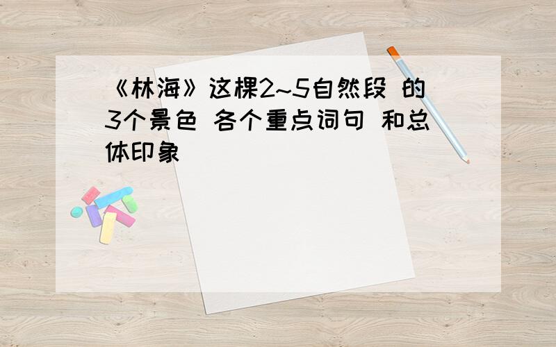 《林海》这棵2~5自然段 的3个景色 各个重点词句 和总体印象