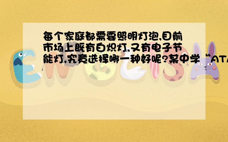 每个家庭都需要照明灯泡,目前市场上既有白炽灯,又有电子节能灯,究竟选择哪一种好呢?某中学“ATA”课外活动小组的同学就这个问题进行调查,了解到正常工作时,25瓦的白炽灯与5瓦的电子节