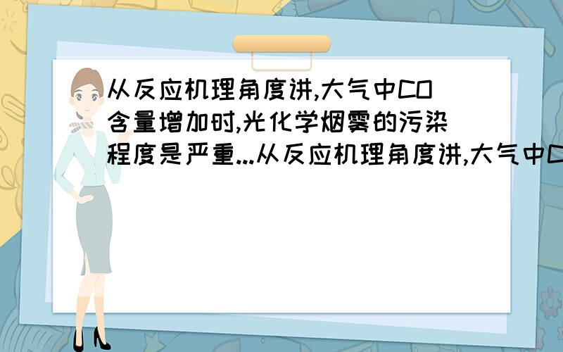 从反应机理角度讲,大气中CO含量增加时,光化学烟雾的污染程度是严重...从反应机理角度讲,大气中CO含量增加时,光化学烟雾的污染程度是严重还是减轻?不用粘来大段的文字。