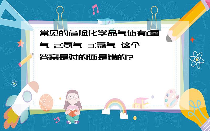 常见的危险化学品气体有1:氧气 2:氨气 3:氯气 这个答案是对的还是错的?