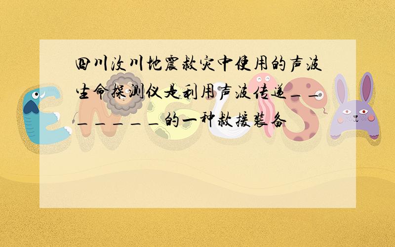 四川汶川地震救灾中使用的声波生命探测仪是利用声波传递_______的一种救援装备