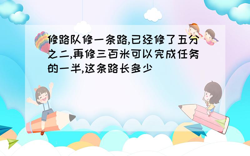 修路队修一条路,已经修了五分之二,再修三百米可以完成任务的一半,这条路长多少