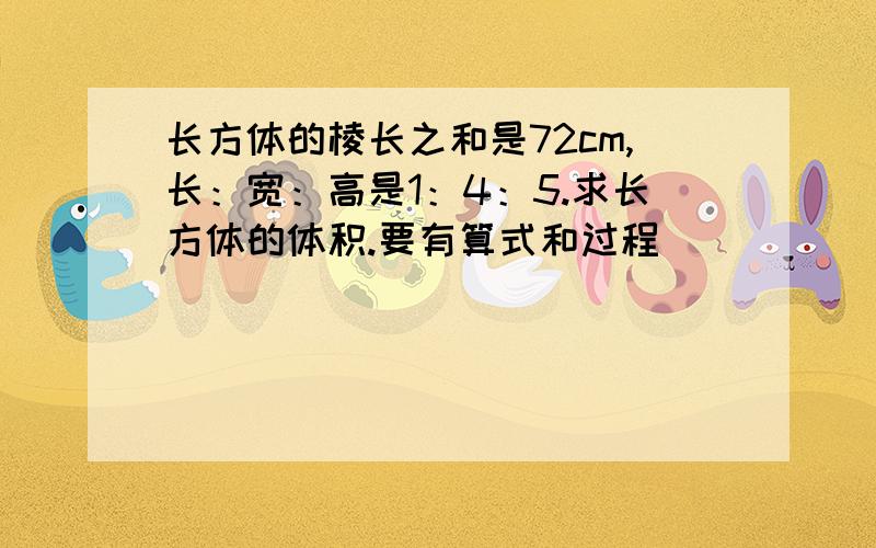 长方体的棱长之和是72cm,长：宽：高是1：4：5.求长方体的体积.要有算式和过程