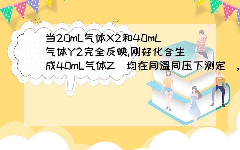 当20mL气体X2和40mL气体Y2完全反映,刚好化合生成40mL气体Z(均在同温同压下测定),则气体Z的分子式可能是( ) A、XY B、X2Y C、XY2 D、YX3