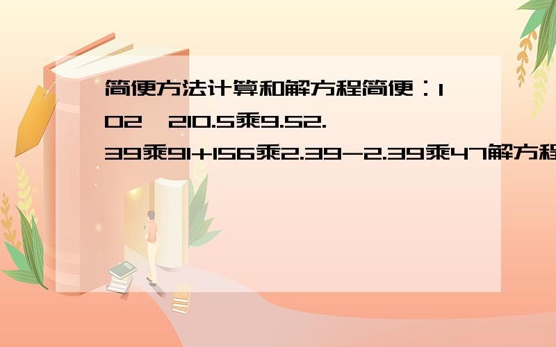 简便方法计算和解方程简便：102^210.5乘9.52.39乘91+156乘2.39-2.39乘47解方程：【2a-3】^2=【2a+1】【2a-1】-2