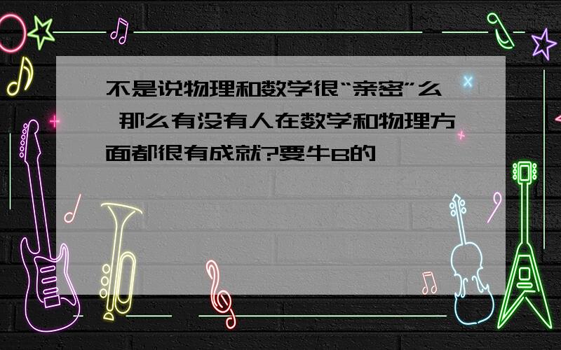 不是说物理和数学很“亲密”么 那么有没有人在数学和物理方面都很有成就?要牛B的