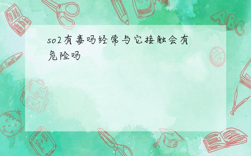 so2有毒吗经常与它接触会有危险吗