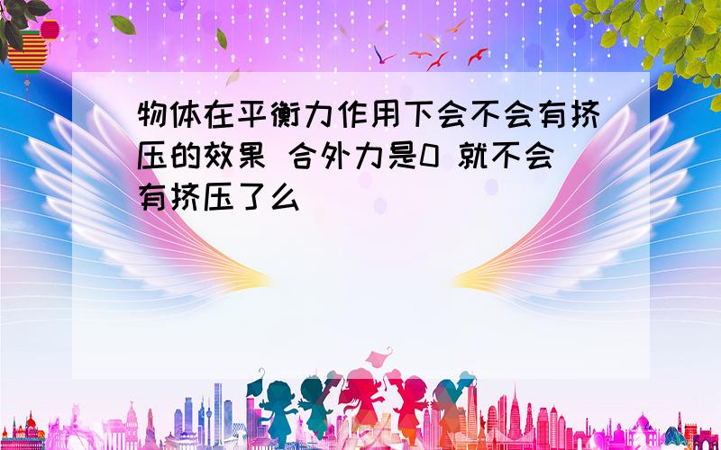 物体在平衡力作用下会不会有挤压的效果 合外力是0 就不会有挤压了么