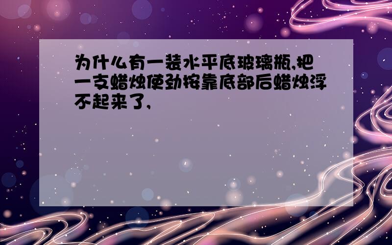 为什么有一装水平底玻璃瓶,把一支蜡烛使劲按靠底部后蜡烛浮不起来了,