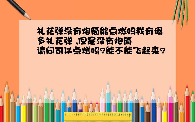 礼花弹没有炮筒能点燃吗我有很多礼花弹 ,但是没有炮筒  请问可以点燃吗?能不能飞起来?