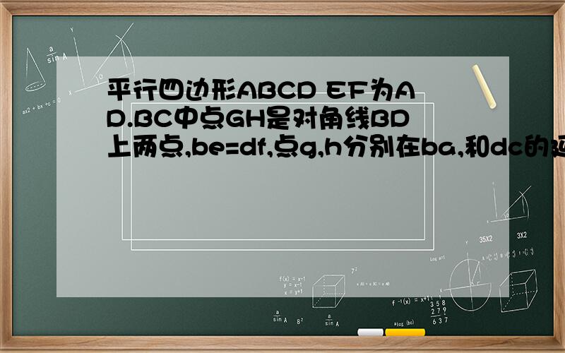 平行四边形ABCD EF为AD.BC中点GH是对角线BD上两点,be=df,点g,h分别在ba,和dc的延长线上且ag=ch,连接ge,eh,hf,fg.求证四边形gehf是平行四边形(八年级上册数学练习册p59第14题）