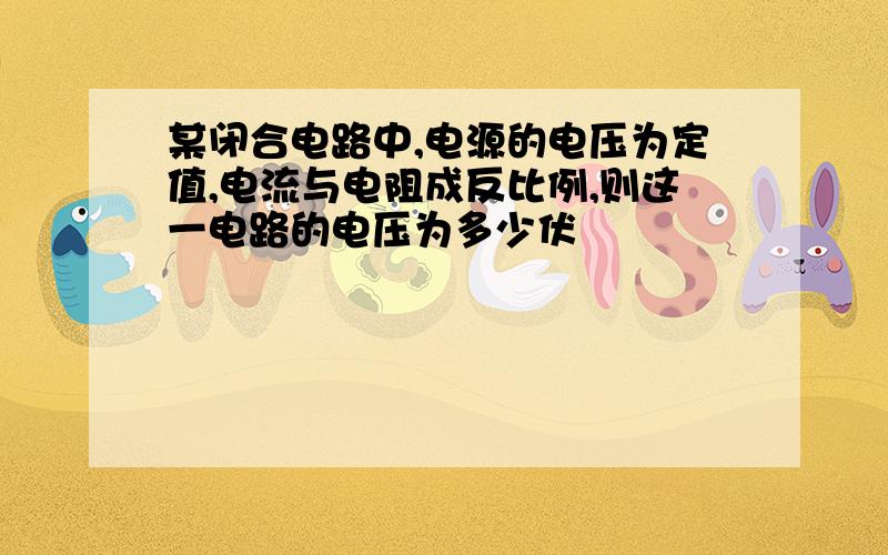 某闭合电路中,电源的电压为定值,电流与电阻成反比例,则这一电路的电压为多少伏