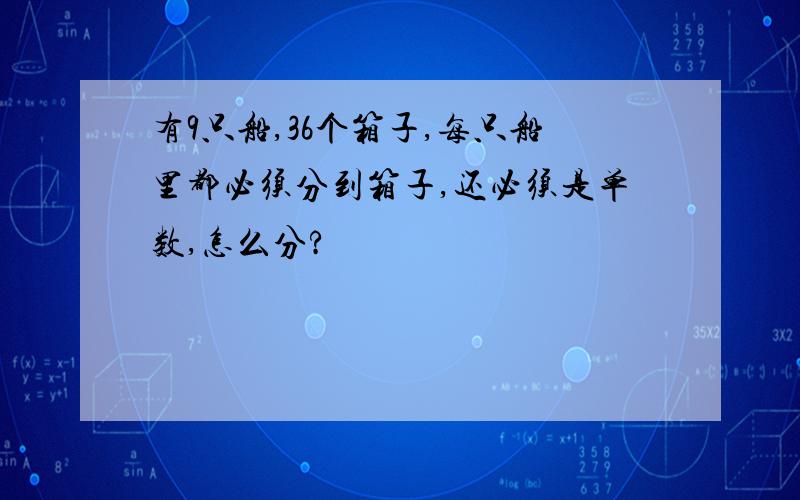 有9只船,36个箱子,每只船里都必须分到箱子,还必须是单数,怎么分?