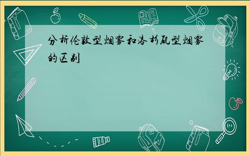 分析伦敦型烟雾和洛杉矶型烟雾的区别