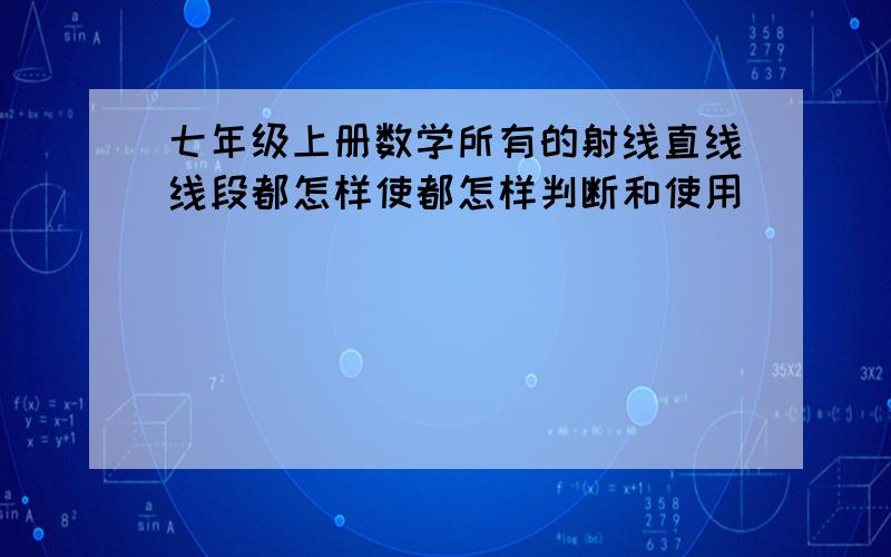 七年级上册数学所有的射线直线线段都怎样使都怎样判断和使用