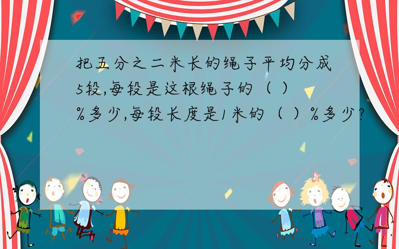 把五分之二米长的绳子平均分成5段,每段是这根绳子的（ ）%多少,每段长度是1米的（ ）%多少?