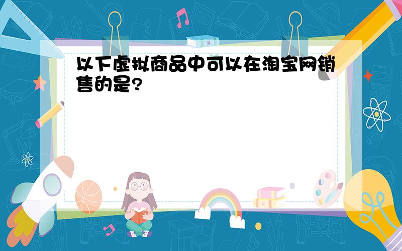 以下虚拟商品中可以在淘宝网销售的是?