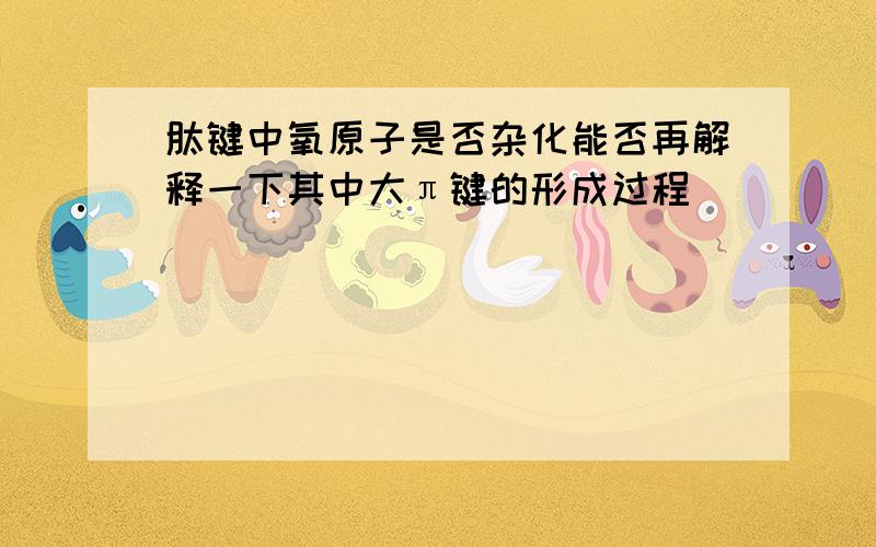 肽键中氧原子是否杂化能否再解释一下其中大π键的形成过程