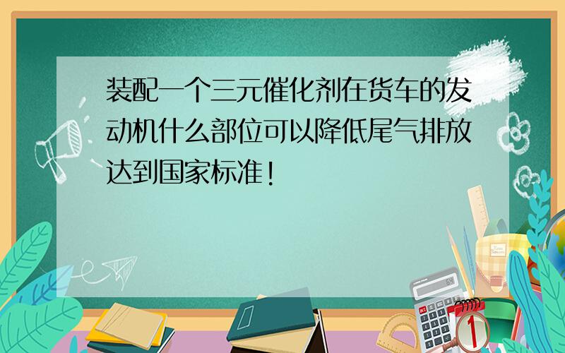 装配一个三元催化剂在货车的发动机什么部位可以降低尾气排放达到国家标准!