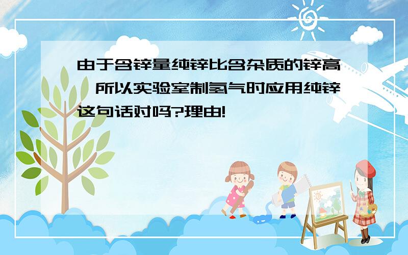 由于含锌量纯锌比含杂质的锌高,所以实验室制氢气时应用纯锌这句话对吗?理由!