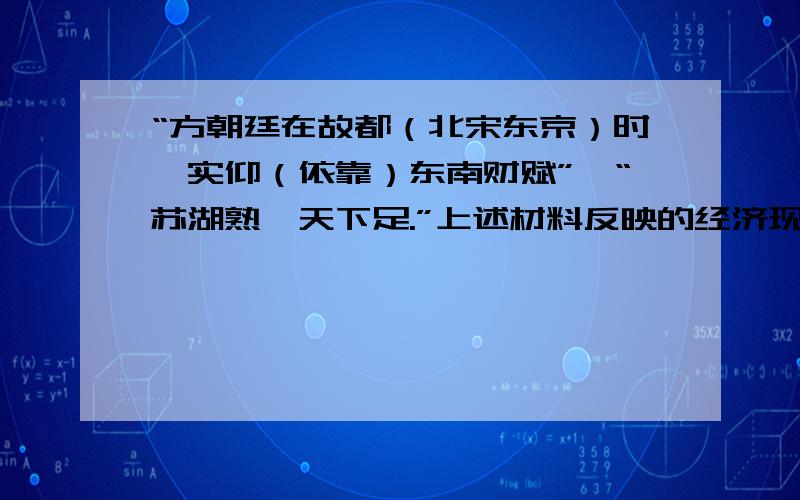 “方朝廷在故都（北宋东京）时,实仰（依靠）东南财赋”,“苏湖熟,天下足.”上述材料反映的经济现象是A．文景之治局面 B．江南地区的开发C．开元盛世局面 D．南方成为经济重心