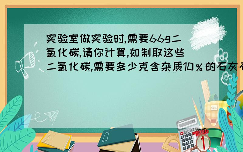 实验室做实验时,需要66g二氧化碳,请你计算,如制取这些二氧化碳,需要多少克含杂质10％的石灰石与足量的稀盐酸反应?这些二氧化碳在标准状况下占多大体积?（标准状况下,二氧化碳的密度是1