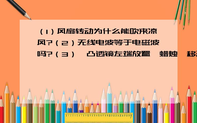 （1）风扇转动为什么能吹来凉风?（2）无线电波等于电磁波吗?（3）一凸透镜左端放置一蜡烛,移动凸透镜右端的光屏使其得到清晰的像.若此时拿一不透光的物体放在凸透镜前,使凸透镜完全