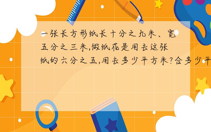 一张长方形纸长十分之九米、宽五分之三米,做纸花是用去这张纸的六分之五,用去多少平方米?合多少平方分米?