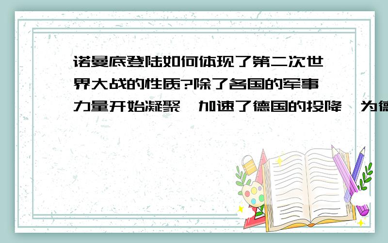 诺曼底登陆如何体现了第二次世界大战的性质?除了各国的军事力量开始凝聚,加速了德国的投降,为德国战败提供了条件.还有什么,我在考试时写了这一些,结果扣了0.5分,我想问问还应该再写些