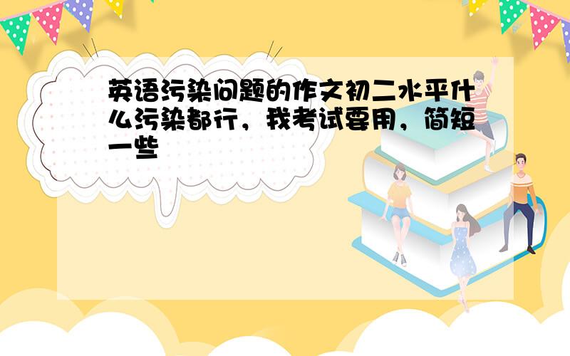 英语污染问题的作文初二水平什么污染都行，我考试要用，简短一些