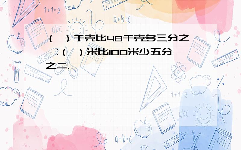 （ ）千克比48千克多三分之一:（ ）米比100米少五分之二.