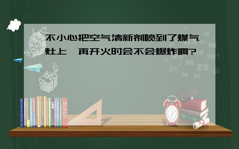 不小心把空气清新剂喷到了煤气灶上,再开火时会不会爆炸啊?